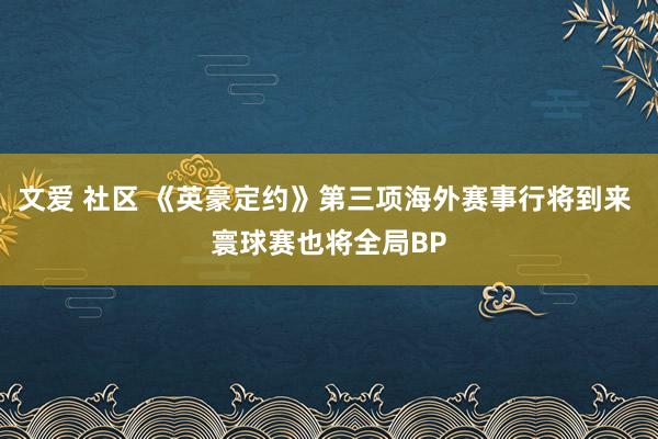 文爱 社区 《英豪定约》第三项海外赛事行将到来 寰球赛也将全局BP