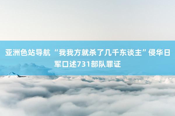 亚洲色站导航 “我我方就杀了几千东谈主”侵华日军口述731部队罪证