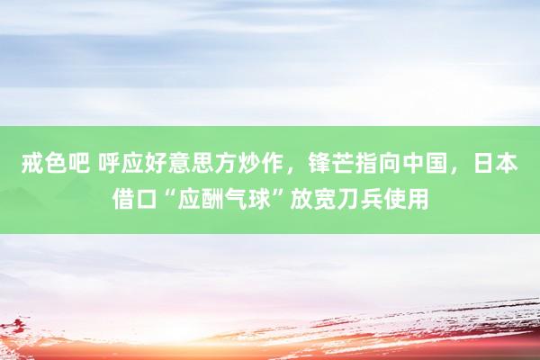 戒色吧 呼应好意思方炒作，锋芒指向中国，日本借口“应酬气球”放宽刀兵使用