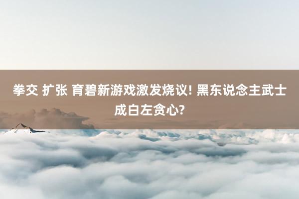 拳交 扩张 育碧新游戏激发烧议! 黑东说念主武士成白左贪心?