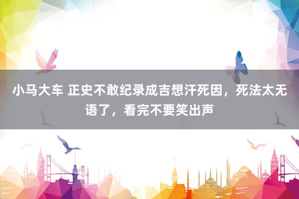 小马大车 正史不敢纪录成吉想汗死因，死法太无语了，看完不要笑出声