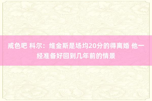 戒色吧 科尔：维金斯是场均20分的得离婚 他一经准备好回到几年前的情景
