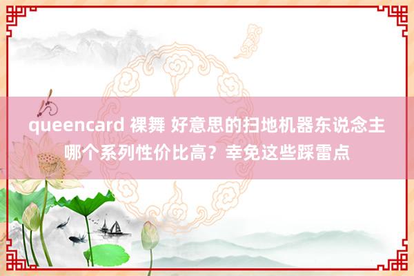 queencard 裸舞 好意思的扫地机器东说念主哪个系列性价比高？幸免这些踩雷点
