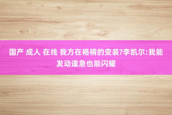 国产 成人 在线 我方在袼褙的变装?李凯尔:我能发动遑急也能闪耀