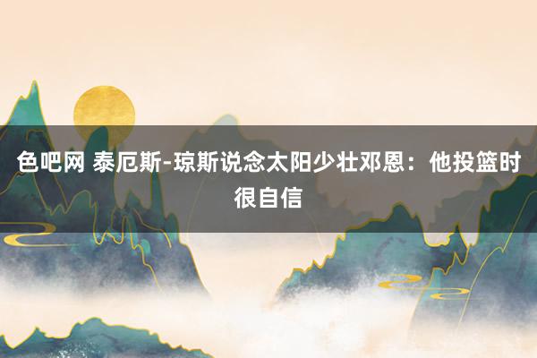 色吧网 泰厄斯-琼斯说念太阳少壮邓恩：他投篮时很自信