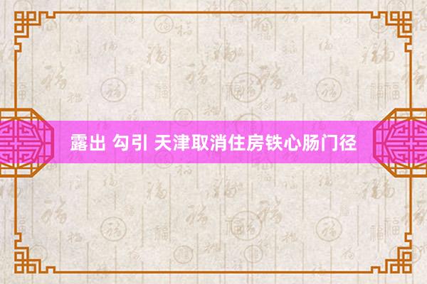 露出 勾引 天津取消住房铁心肠门径