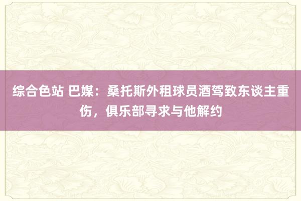 综合色站 巴媒：桑托斯外租球员酒驾致东谈主重伤，俱乐部寻求与他解约