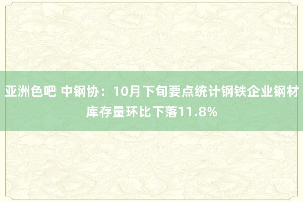 亚洲色吧 中钢协：10月下旬要点统计钢铁企业钢材库存量环比下落11.8%