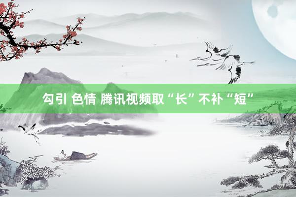 勾引 色情 腾讯视频取“长”不补“短”