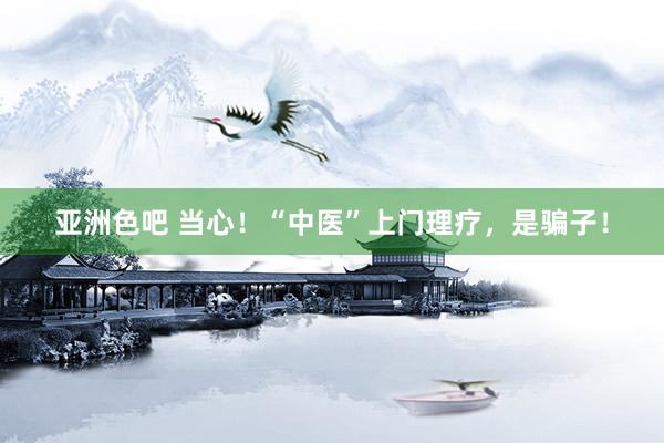 亚洲色吧 当心！“中医”上门理疗，是骗子！