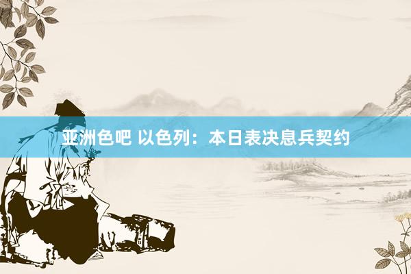 亚洲色吧 以色列：本日表决息兵契约