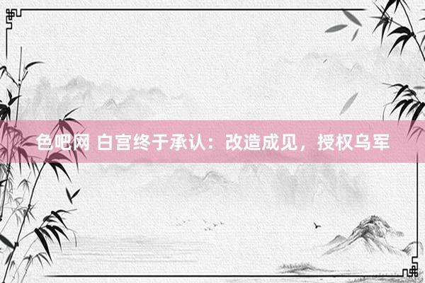 色吧网 白宫终于承认：改造成见，授权乌军