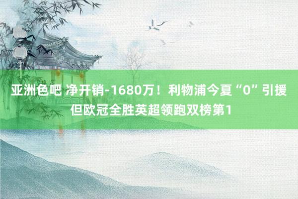 亚洲色吧 净开销-1680万！利物浦今夏“0”引援 但欧冠全胜英超领跑双榜第1