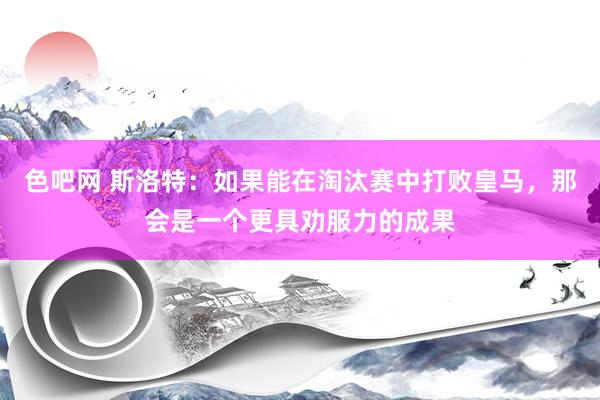 色吧网 斯洛特：如果能在淘汰赛中打败皇马，那会是一个更具劝服力的成果
