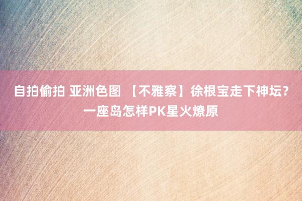 自拍偷拍 亚洲色图 【不雅察】徐根宝走下神坛？一座岛怎样PK星火燎原