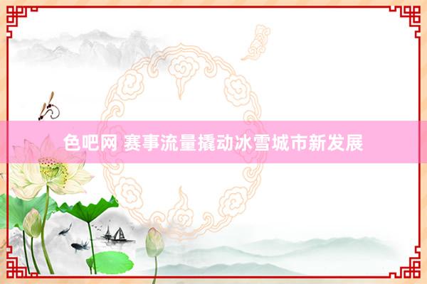 色吧网 赛事流量撬动冰雪城市新发展