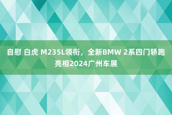 自慰 白虎 M235L领衔，全新BMW 2系四门轿跑亮相2024广州车展