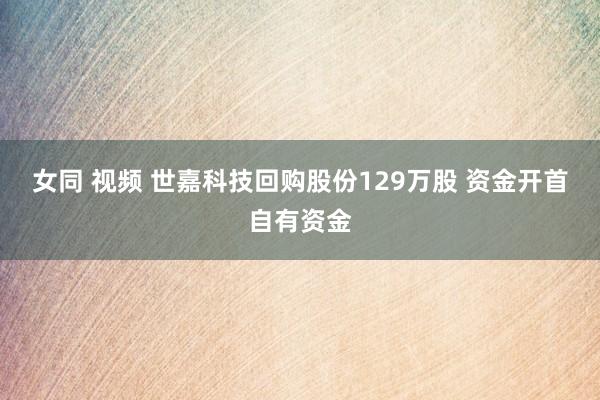 女同 视频 世嘉科技回购股份129万股 资金开首自有资金