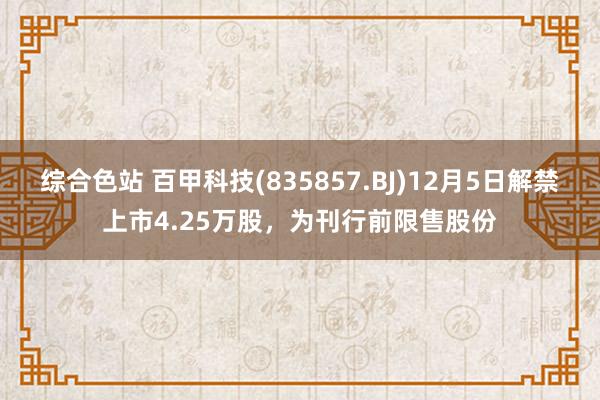 综合色站 百甲科技(835857.BJ)12月5日解禁上市4.25万股，为刊行前限售股份