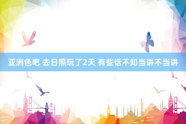 亚洲色吧 去日照玩了2天 有些话不知当讲不当讲
