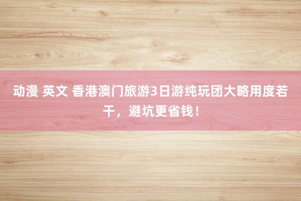 动漫 英文 香港澳门旅游3日游纯玩团大略用度若干，避坑更省钱！