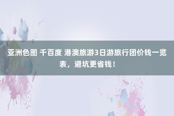 亚洲色图 千百度 港澳旅游3日游旅行团价钱一览表，避坑更省钱！