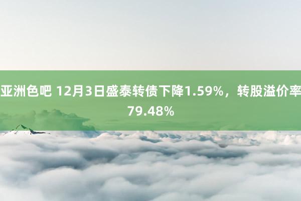 亚洲色吧 12月3日盛泰转债下降1.59%，转股溢价率79.48%