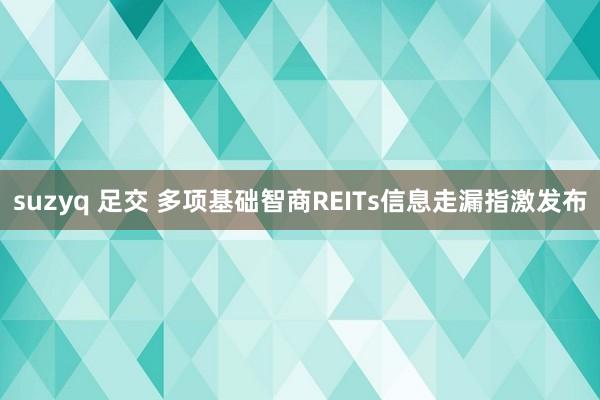 suzyq 足交 多项基础智商REITs信息走漏指激发布