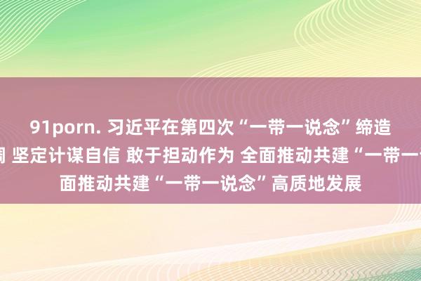 91porn. 习近平在第四次“一带一说念”缔造责任谈话会上强调 坚定计谋自信 敢于担动作为 全面推动共建“一带一说念”高质地发展