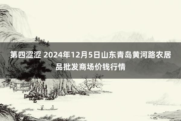 第四涩涩 2024年12月5日山东青岛黄河路农居品批发商场价钱行情