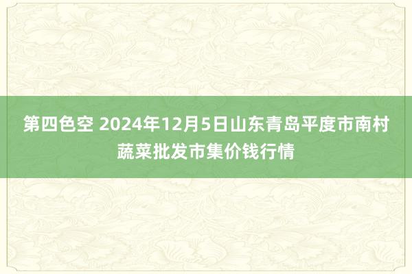 第四色空 2024年12月5日山东青岛平度市南村蔬菜批发市集价钱行情