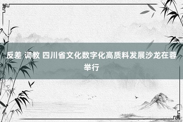 反差 调教 四川省文化数字化高质料发展沙龙在蓉举行