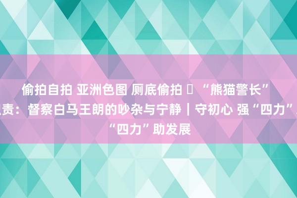 偷拍自拍 亚洲色图 厕底偷拍 ​“熊猫警长” 的新职责：督察白马王朗的吵杂与宁静｜守初心 强“四力”助发展