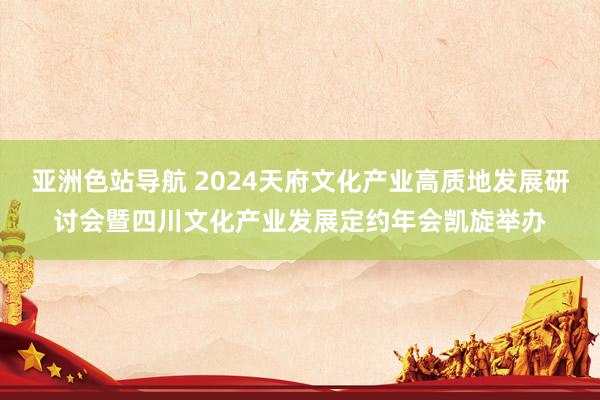 亚洲色站导航 2024天府文化产业高质地发展研讨会暨四川文化产业发展定约年会凯旋举办