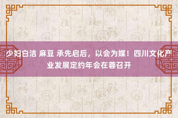 少妇白洁 麻豆 承先启后，以会为媒！四川文化产业发展定约年会在蓉召开