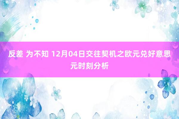 反差 为不知 12月04日交往契机之欧元兑好意思元时刻分析