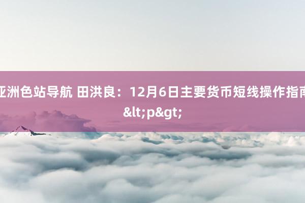 亚洲色站导航 田洪良：12月6日主要货币短线操作指南<p>