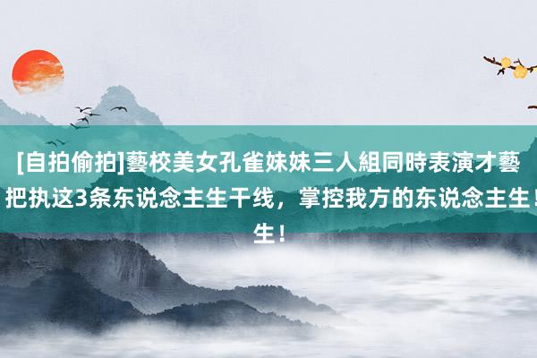 [自拍偷拍]藝校美女孔雀妹妹三人組同時表演才藝 把执这3条东说念主生干线，掌控我方的东说念主生！