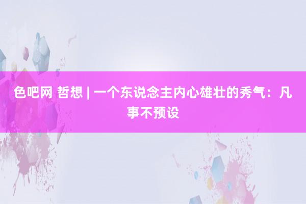色吧网 哲想 | 一个东说念主内心雄壮的秀气：凡事不预设