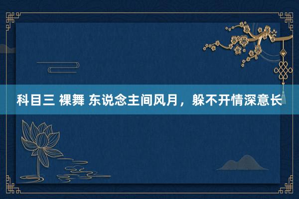 科目三 裸舞 东说念主间风月，躲不开情深意长