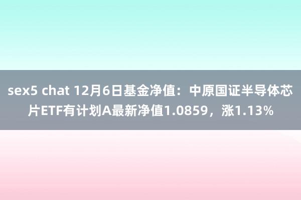 sex5 chat 12月6日基金净值：中原国证半导体芯片ETF有计划A最新净值1.0859，涨1.13%