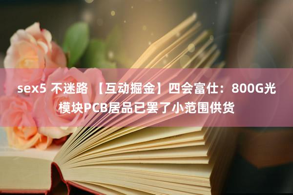 sex5 不迷路 【互动掘金】四会富仕：800G光模块PCB居品已罢了小范围供货