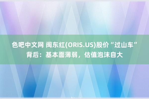 色吧中文网 闽东红(ORIS.US)股价“过山车”背后：基本面薄弱，估值泡沫自大