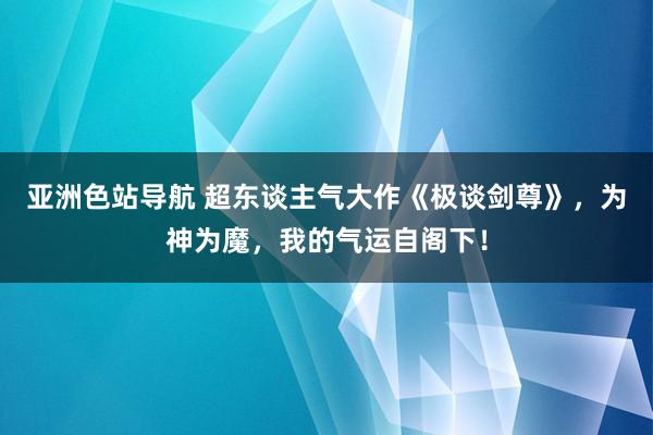 亚洲色站导航 超东谈主气大作《极谈剑尊》，为神为魔，我的气运自阁下！