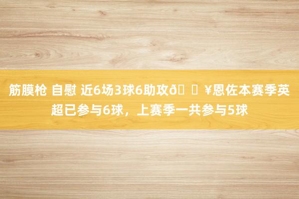 筋膜枪 自慰 近6场3球6助攻🔥恩佐本赛季英超已参与6球，上赛季一共参与5球