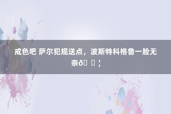戒色吧 萨尔犯规送点，波斯特科格鲁一脸无奈😦