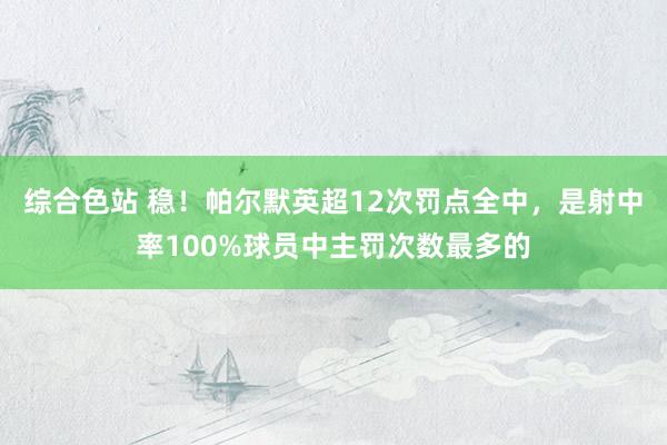 综合色站 稳！帕尔默英超12次罚点全中，是射中率100%球员中主罚次数最多的