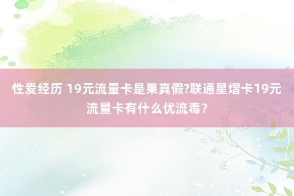 性爱经历 19元流量卡是果真假?联通星熠卡19元流量卡有什么优流毒？