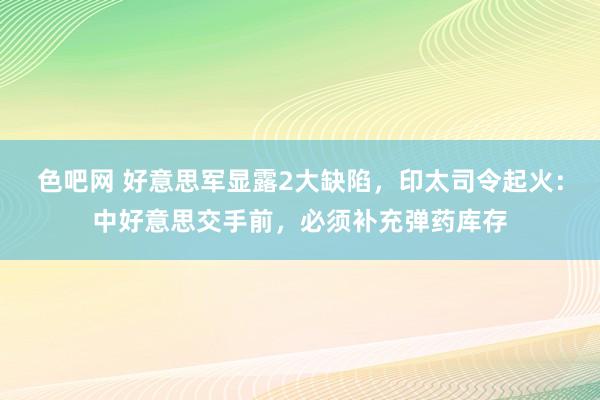 色吧网 好意思军显露2大缺陷，印太司令起火：中好意思交手前，必须补充弹药库存