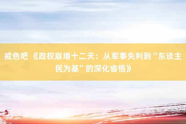 戒色吧 《政权崩塌十二天：从军事失利到“东谈主民为基”的深化省悟》